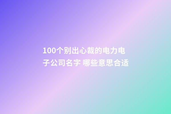 100个别出心裁的电力电子公司名字 哪些意思合适